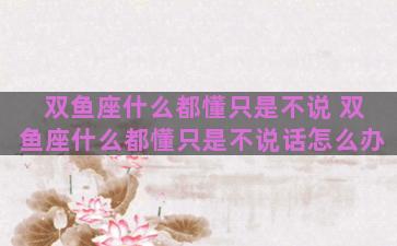 双鱼座什么都懂只是不说 双鱼座什么都懂只是不说话怎么办